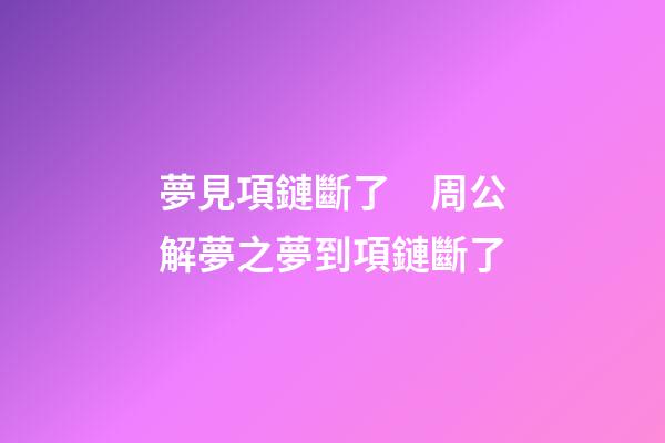 夢見項鏈斷了　周公解夢之夢到項鏈斷了